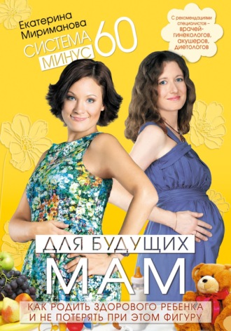 Екатерина Мириманова. Система минус 60 для будущих мам. Как родить здорового ребенка и не потерять при этом фигуру