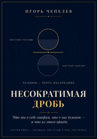 Игорь Чепелев. НЕСОКРАТИМАЯ ДРОБЬ Человек как отношение: что мы о себе говорим, что о нас думают и что из этого правда