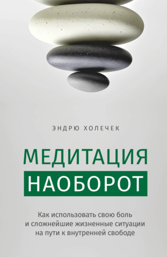 Эндрю Холечек. Медитация наоборот. Как использовать свою боль и сложнейшие жизненные ситуации на пути к внутренней свободе