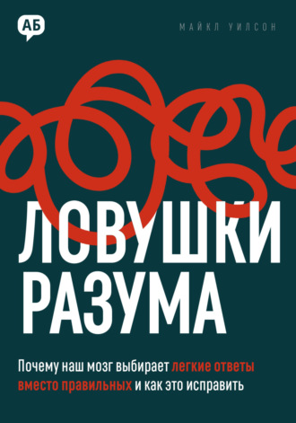 Майкл Уилсон. Ловушки разума. Почему наш мозг выбирает легкие ответы вместо правильных и как это исправить