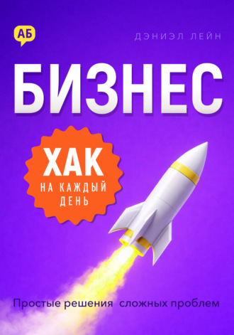Дэниэл Лейн. Бизнес-хак на каждый день. Простые решения сложных проблем