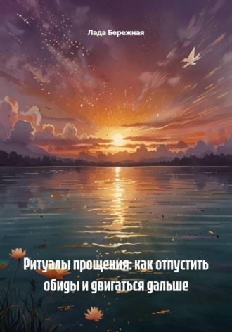 Лада Бережная. Ритуалы прощения: как отпустить обиды и двигаться дальше