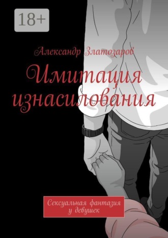 Александр Златозаров. Имитация изнасилования. Сексуальная фантазия у девушек
