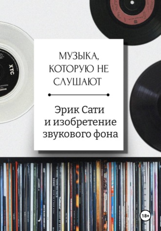 Александра Загреднюк. Музыка, которую не слушают. Эрик Сати и изобретение звукового фона