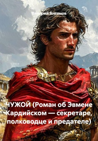 Валерий Антонов. ЧУЖОЙ (Роман об Эвмене Кардийском — секретаре, полководце и предателе)