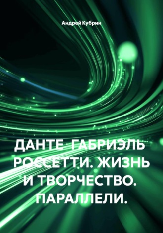 Андрей Кубрин. ДАНТЕ  ГАБРИЭЛЬ  РОССЕТТИ. ЖИЗНЬ И ТВОРЧЕСТВО.  ПАРАЛЛЕЛИ.