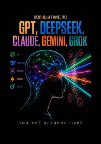 Дмитрий Владимирский. Полный гайд по GPT, DeepSeek, Claude, Gemini и Grok