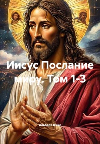 Альберт Фике. Иисус Послание миру. Том 1-3