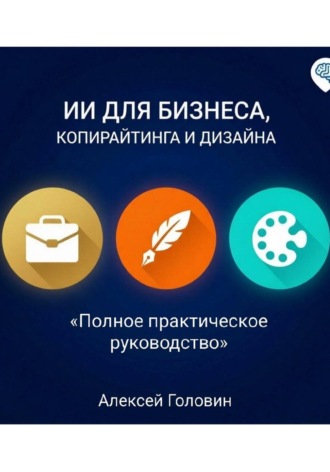 Алексей Головин. СБОРНИК: ИИ ДЛЯ БИЗНЕСА, КОПИРАЙТИНГА И ДИЗАЙНА Полное практическое руководство по использованию нейросетей в трёх главных сферах