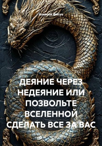 Алексей Владимирович Фисун. ДЕЯНИЕ ЧЕРЕЗ НЕДЕЯНИЕ ИЛИ ПОЗВОЛЬТЕ ВСЕЛЕННОЙ СДЕЛАТЬ ВСЕ ЗА ВАС