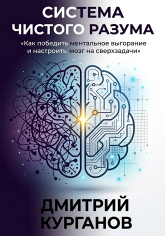 Дмитрий Курганов. Система чистого разума. Как победить ментальное выгорание и настроить мозг на сверхзадачи