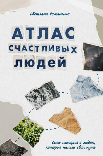 Светлана Романенко. Атлас счастливых людей. Семь историй о людях, которые нашли свой путь