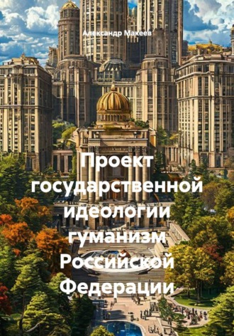 Александр Константинович Макеев. Проект государственной идеологии гуманизм Российской Федерации