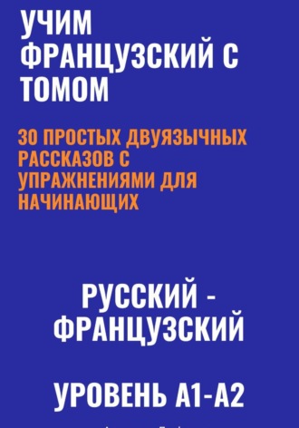 Александра Панфилова. Учим французский с Томом. 30 простых двуязычных рассказов с упражнениями для начинающих (русский—французский, уровень A1-A2)