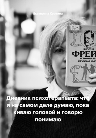 Екатерина Соркина. Дневник психотерапевта: что я на самом деле думаю, пока киваю головой и говорю понимаю