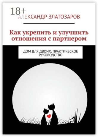 Александр Златозаров. Как укрепить и улучшить отношения с партнером. Дом для двоих: практическое руководство