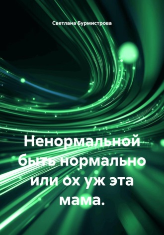 Светлана Бурмистрова. Ненормальной быть нормально или ох уж эта мама.