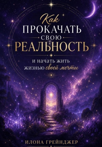 Илона Грейнджер. Как прокачать свою реальность и начать жить жизнью своей мечты