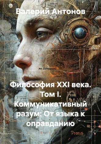 Валерий Антонов. Философия XXI века. Том I. Коммуникативный разум: От языка к оправданию