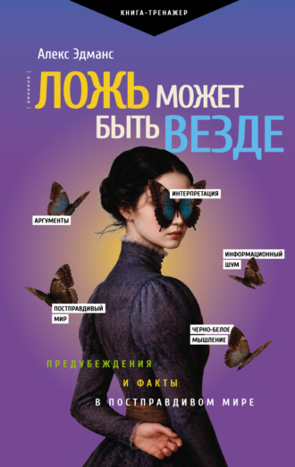 Алекс Эдманс. Ложь может быть везде. Предубеждения и факты в постправдивом мире