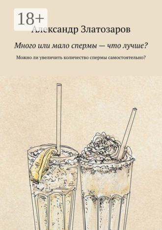 Александр Златозаров. Много или мало спермы — что лучше? Можно ли увеличить количество спермы самостоятельно?