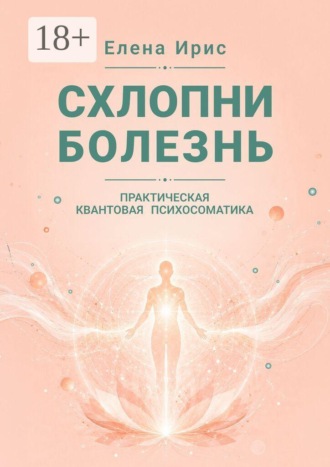 Елена Ирис. Схлопни болезнь. Практическая квантовая психосоматика