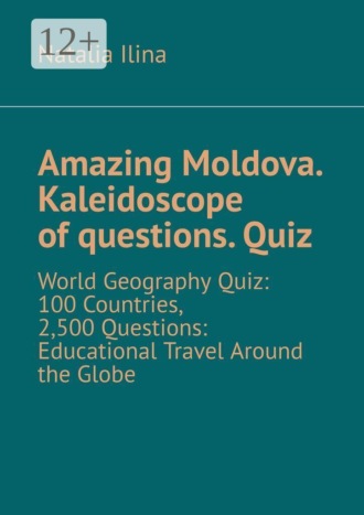 Natalia Ilina. Amazing Moldova. Kaleidoscope of questions. Quiz. World Geography Quiz: 100 Countries, 2,500 Questions: Educational Travel Around the Globe