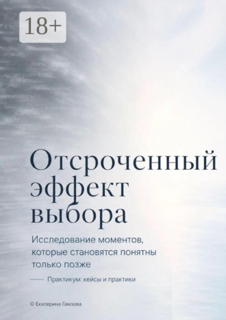. Отсроченный эффект выбора. Исследование моментов, которые становятся понятны только позже. Практикум: кейсы и практики