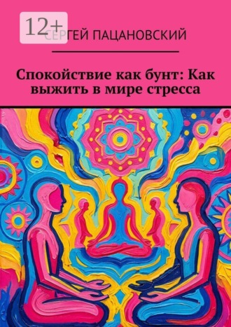 Сергей Пацановский. Спокойствие как бунт: Как выжить в мире стресса