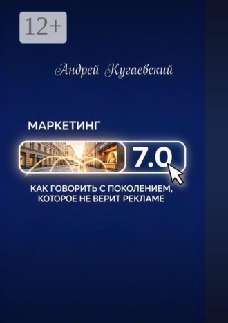 Андрей Кугаевский. Маркетинг 7.0. Как говорить с поколением, которое не верит рекламе