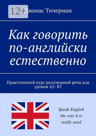 . Как говорить по-английски естественно. Практический курс разговорной речи для уровня A2–B1
