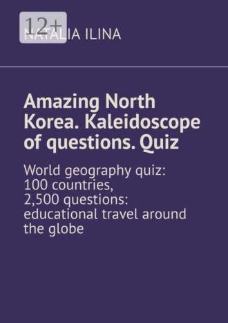 Natalia Ilina. Amazing North Korea. Kaleidoscope of questions. Quiz. World geography quiz: 100 countries, 2,500 questions: educational travel around the globe