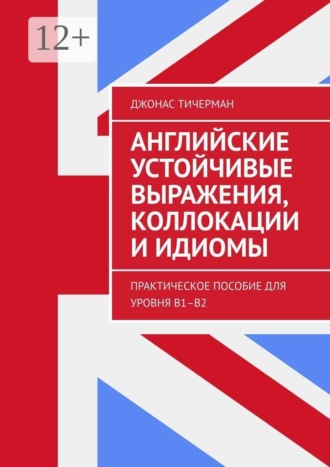 . Английские устойчивые выражения, коллокации и идиомы. Практическое пособие для уровня B1–B2