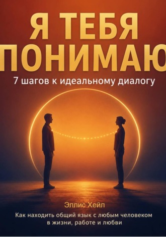Эллис Хейл. Я тебя понимаю: 7 шагов к идеальному диалогу. Как находить общий язык с любым человеком в жизни, работе и любви