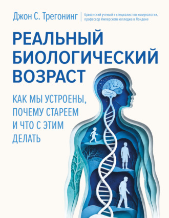 Джон С. Трегонинг. Реальный биологический возраст. Как мы устроены, почему стареем и что с этим делать