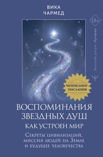 Вика Чармед. Воспоминания звездных душ: как устроен мир. Ченнелинг-послания. Секреты цивилизаций, миссия людей на Земле и будущее человечества