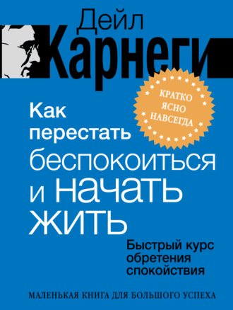 Дейл Карнеги. Как перестать беспокоиться и начать жить. Быстрый курс обретения спокойствия