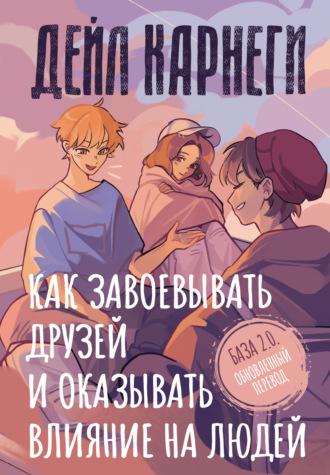 Дейл Карнеги. Как завоевывать друзей и оказывать влияние на людей. База. Обновлённый перевод 2.0