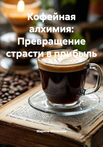 Марина Малетина. Кофейная алхимия: Превращение страсти в прибыль
