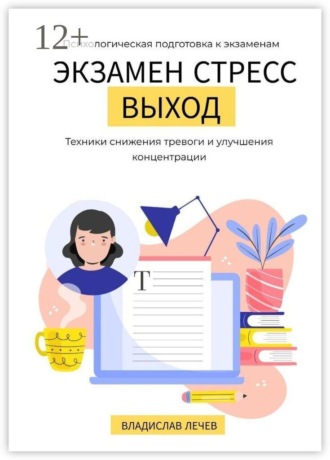 Владислав Лечев. Экзамен. Стресс. Выход. Психологическая подготовка к экзаменам. Техники снижения тревоги и улучшения концентрации