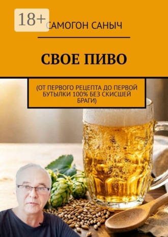 Самогон Саныч. Свое пиво. От первого рецепта до первой бутылки 100% без скисшей браги