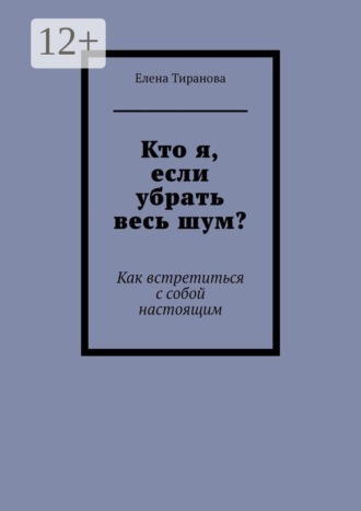 Елена Тиранова. Кто я, если убрать весь шум? Как встретиться с собой настоящим
