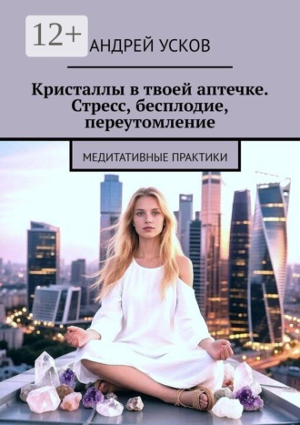 Андрей Усков. Кристаллы в твоей аптечке. Стресс, бесплодие, переутомление. Медитативные практики