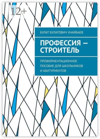 Булат Булатович Унайбаев. Профессия — строитель. Профориентационное пособие для школьников и абитуриентов