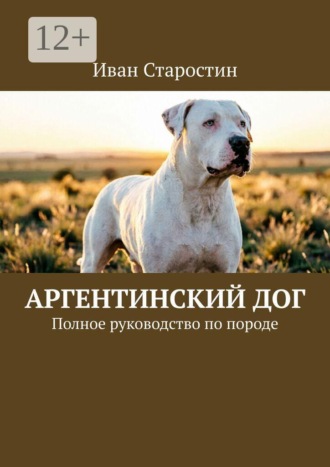 Иван Старостин. Аргентинский дог. Полное руководство по породе