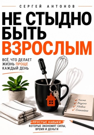 Сергей Антонов. Не стыдно быть взрослым. Всё, что делает жизнь проще каждый день