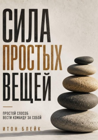 . Сила простых вещей. Простой способ вести команду за собой