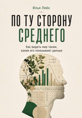 Илья Лейн. По ту сторону среднего. Как видеть мир таким, каким его показывают данные