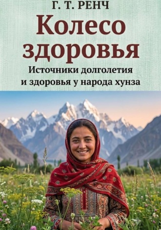 Гай Теодор Ренч. Колесо здоровья Источники долголетия и здоровья у народа хунза