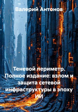 Валерий Антонов. Теневой периметр. Полное издание: взлом и защита сетевой инфраструктуры в эпоху ИИ